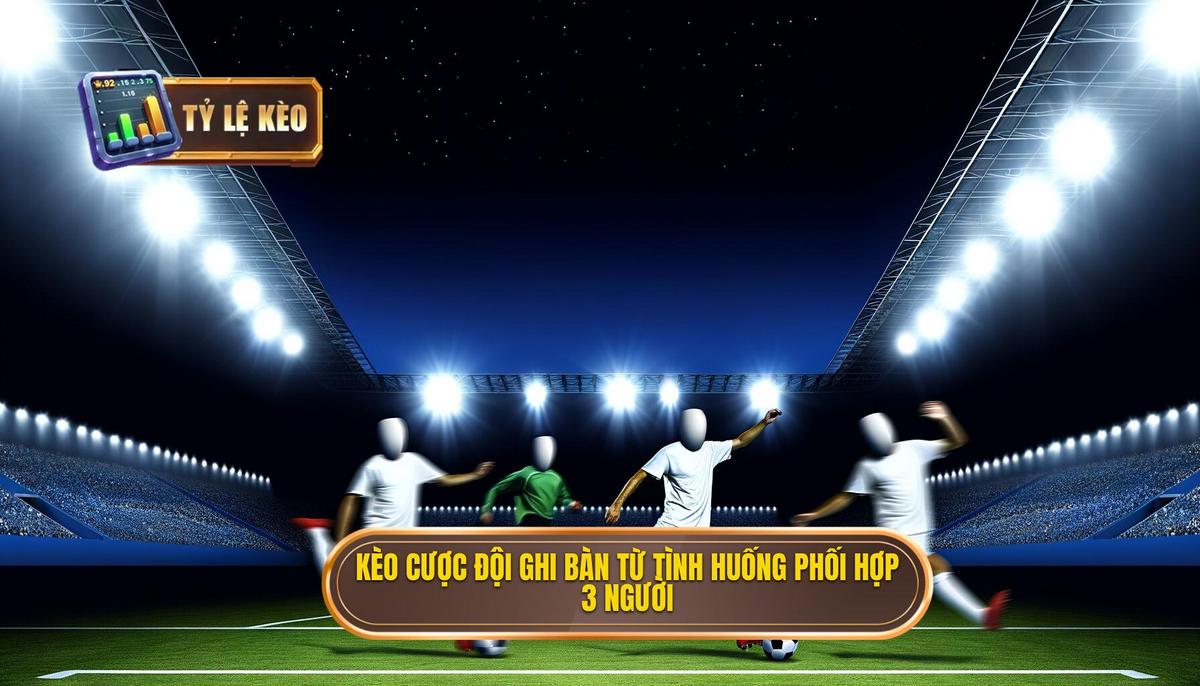 Kèo cược đội ghi bàn từ tình huống phối hợp 3 người