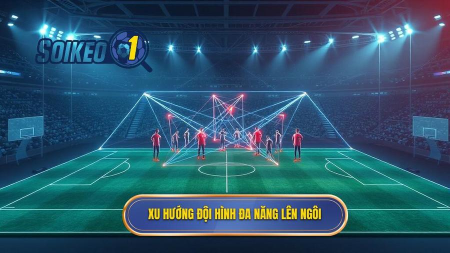 Xu hướng chiến thuật và sự lên ngôi của các đội hình đa năng